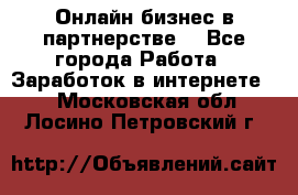 Онлайн бизнес в партнерстве. - Все города Работа » Заработок в интернете   . Московская обл.,Лосино-Петровский г.